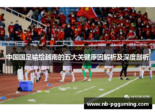 中国国足输给越南的五大关键原因解析及深度剖析 中国国足输给越南的五大关键原因解析及深度剖析