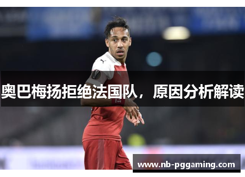 奥巴梅扬拒绝法国队，原因分析解读