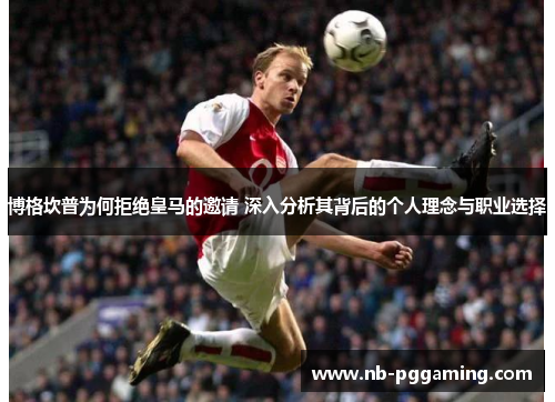 博格坎普为何拒绝皇马的邀请 深入分析其背后的个人理念与职业选择