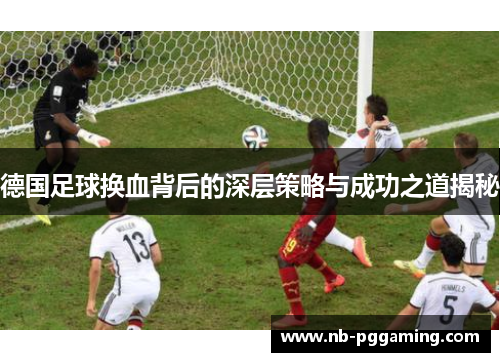 德国足球换血背后的深层策略与成功之道揭秘 德国足球换血背后的深层策略与成功之道揭秘