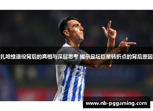 扎哈维退役背后的真相与深层思考 揭示足坛巨星转折点的背后原因 扎哈维退役背后的真相与深层思考 揭示足坛巨星转折点的背后原因
