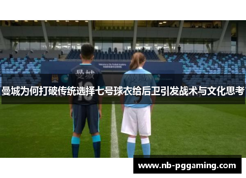 曼城为何打破传统选择七号球衣给后卫引发战术与文化思考