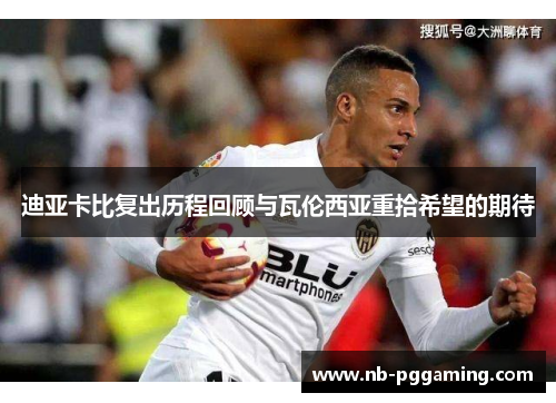 迪亚卡比复出历程回顾与瓦伦西亚重拾希望的期待