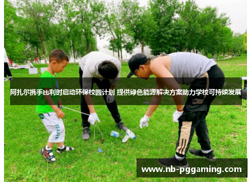 阿扎尔携手比利时启动环保校园计划 提供绿色能源解决方案助力学校可持续发展 阿扎尔携手比利时启动环保校园计划 提供绿色能源解决方案助力学校可持续发展