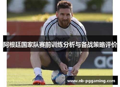 阿根廷国家队赛前训练分析与备战策略评价
