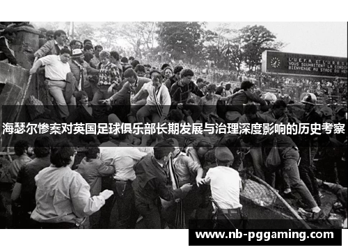 海瑟尔惨案对英国足球俱乐部长期发展与治理深度影响的历史考察 海瑟尔惨案对英国足球俱乐部长期发展与治理深度影响的历史考察