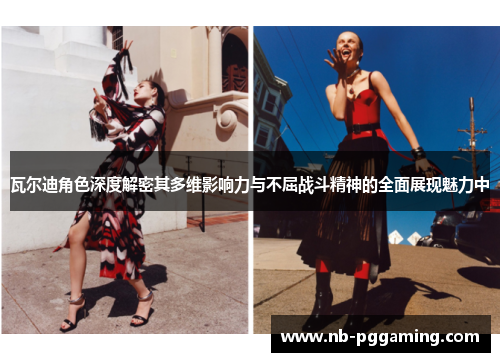 瓦尔迪角色深度解密其多维影响力与不屈战斗精神的全面展现魅力中 瓦尔迪角色深度解密其多维影响力与不屈战斗精神的全面展现魅力中