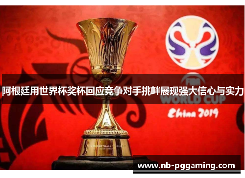 阿根廷用世界杯奖杯回应竞争对手挑衅展现强大信心与实力 阿根廷用世界杯奖杯回应竞争对手挑衅展现强大信心与实力