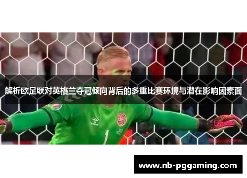 解析欧足联对英格兰夺冠倾向背后的多重比赛环境与潜在影响因素面 解析欧足联对英格兰夺冠倾向背后的多重比赛环境与潜在影响因素面