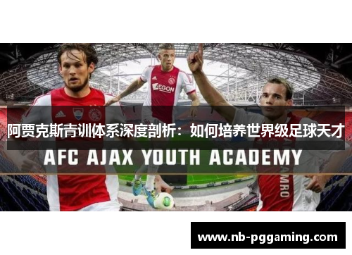 阿贾克斯青训体系深度剖析:如何培养世界级足球天才 阿贾克斯青训体系深度剖析:如何培养世界级足球天才