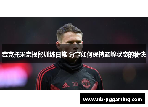 麦克托米奈揭秘训练日常 分享如何保持巅峰状态的秘诀