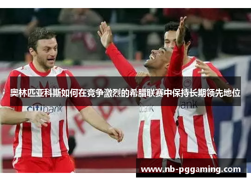 奥林匹亚科斯如何在竞争激烈的希腊联赛中保持长期领先地位