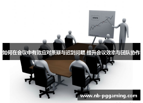 如何在会议中有效应对质疑与迟到问题 提升会议效率与团队协作