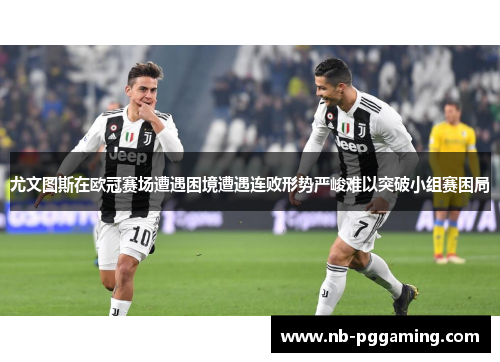 尤文图斯在欧冠赛场遭遇困境遭遇连败形势严峻难以突破小组赛困局 尤文图斯在欧冠赛场遭遇困境遭遇连败形势严峻难以突破小组赛困局