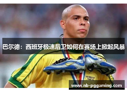 巴尔德：西班牙极速后卫如何在赛场上掀起风暴