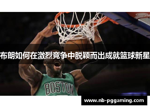 布朗如何在激烈竞争中脱颖而出成就篮球新星
