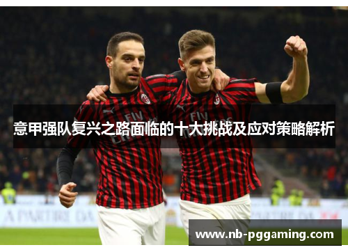 意甲强队复兴之路面临的十大挑战及应对策略解析