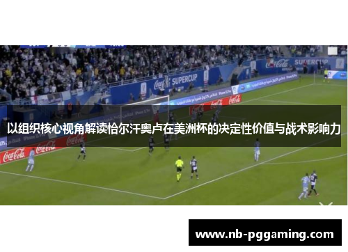 以组织核心视角解读恰尔汗奥卢在美洲杯的决定性价值与战术影响力