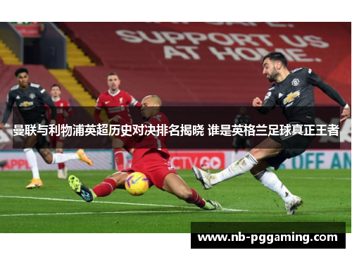曼联与利物浦英超历史对决排名揭晓 谁是英格兰足球真正王者
