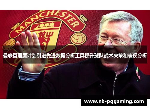 曼联管理层计划引进先进数据分析工具提升球队战术决策和表现分析