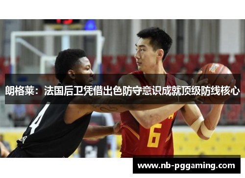 朗格莱：法国后卫凭借出色防守意识成就顶级防线核心