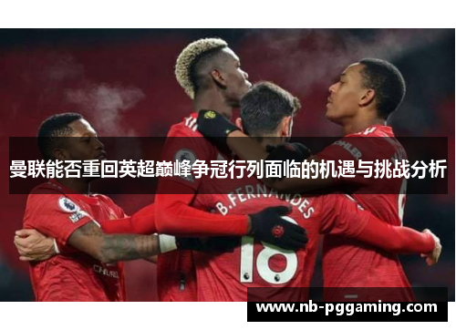曼联能否重回英超巅峰争冠行列面临的机遇与挑战分析
