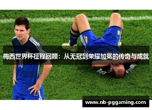 梅西世界杯征程回顾：从无冠到荣耀加冕的传奇与成就