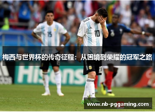 梅西与世界杯的传奇征程:从困境到荣耀的冠军之路 梅西与世界杯的传奇征程:从困境到荣耀的冠军之路