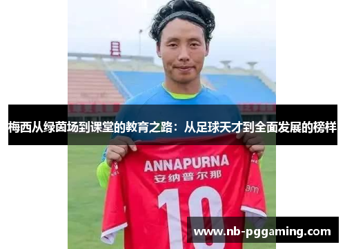 梅西从绿茵场到课堂的教育之路:从足球天才到全面发展的榜样 梅西从绿茵场到课堂的教育之路:从足球天才到全面发展的榜样