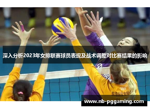 深入分析2023年女排联赛球员表现及战术调整对比赛结果的影响
