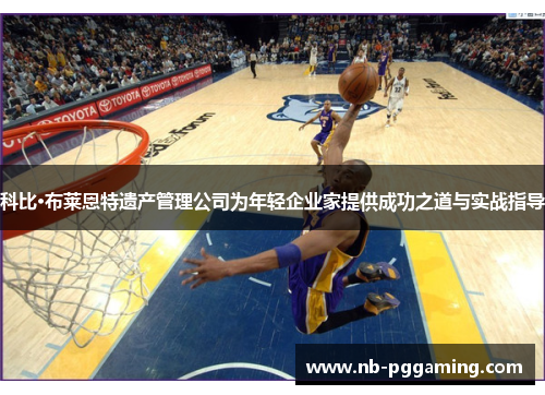 科比·布莱恩特遗产管理公司为年轻企业家提供成功之道与实战指导 科比·布莱恩特遗产管理公司为年轻企业家提供成功之道与实战指导