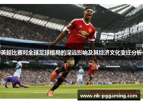 英超比赛对全球足球格局的深远影响及其经济文化变迁分析