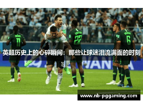 英超历史上的心碎瞬间：那些让球迷泪流满面的时刻