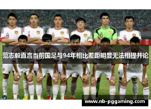 范志毅直言当前国足与94年相比差距明显无法相提并论 范志毅直言当前国足与94年相比差距明显无法相提并论