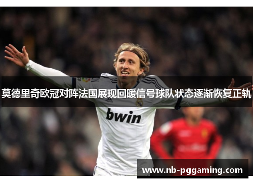 莫德里奇欧冠对阵法国展现回暖信号球队状态逐渐恢复正轨