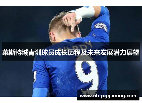莱斯特城青训球员成长历程及未来发展潜力展望
