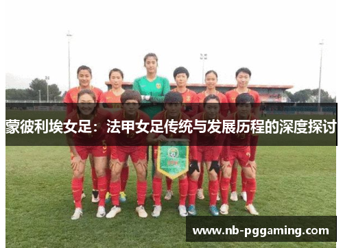 蒙彼利埃女足：法甲女足传统与发展历程的深度探讨