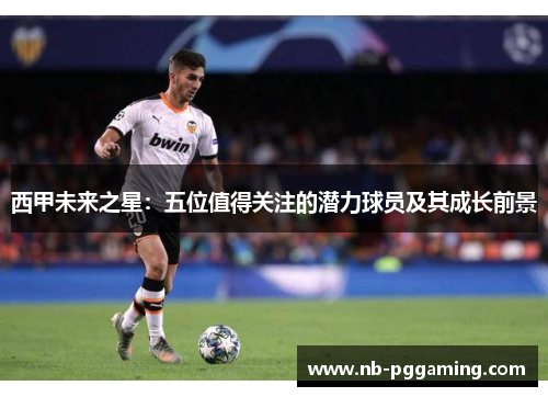 西甲未来之星：五位值得关注的潜力球员及其成长前景