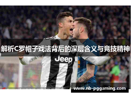 解析C罗帽子戏法背后的深层含义与竞技精神