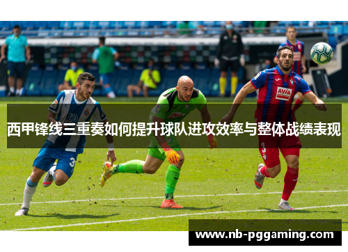 西甲锋线三重奏如何提升球队进攻效率与整体战绩表现
