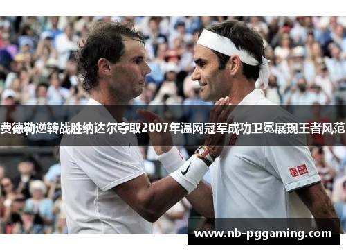 费德勒逆转战胜纳达尔夺取2007年温网冠军成功卫冕展现王者风范