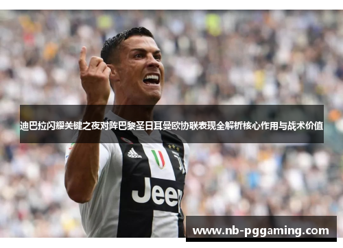 迪巴拉闪耀关键之夜对阵巴黎圣日耳曼欧协联表现全解析核心作用与战术价值
