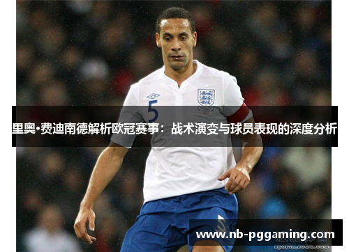里奥·费迪南德解析欧冠赛事：战术演变与球员表现的深度分析