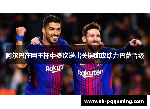 阿尔巴在国王杯中多次送出关键助攻助力巴萨晋级