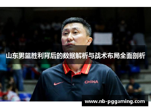 山东男篮胜利背后的数据解析与战术布局全面剖析